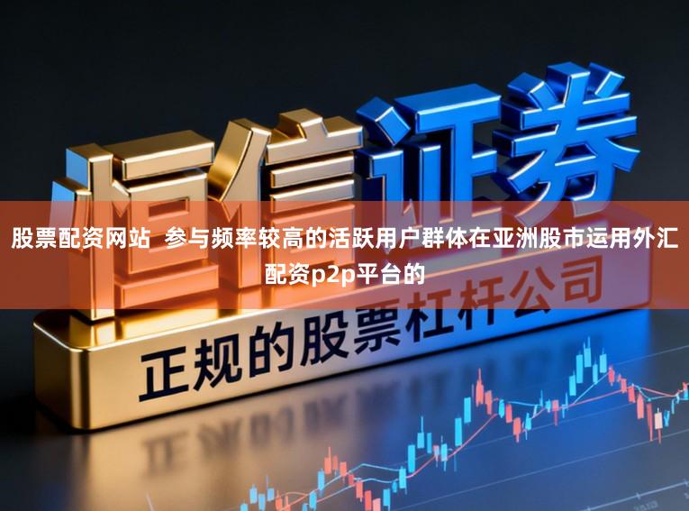 股票配资网站  参与频率较高的活跃用户群体在亚洲股市运用外汇配资p2p平台的