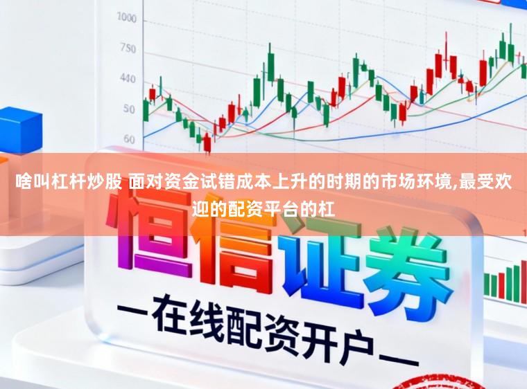 啥叫杠杆炒股 面对资金试错成本上升的时期的市场环境,最受欢迎的配资平台的杠