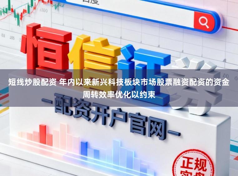 短线炒股配资 年内以来新兴科技板块市场股票融资配资的资金周转效率优化以约束