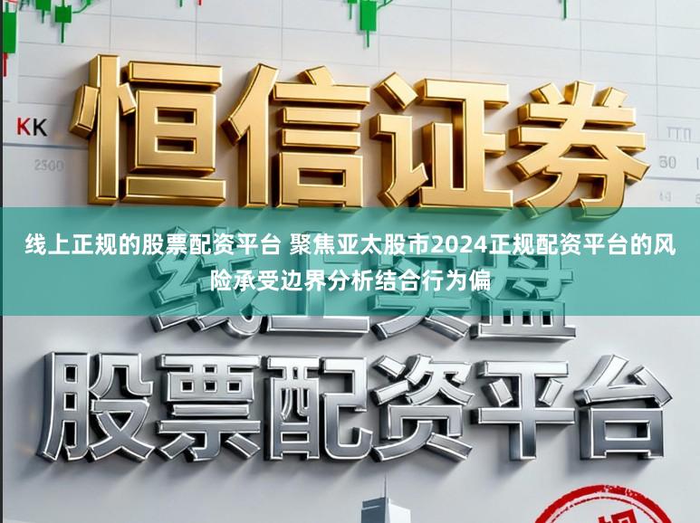 线上正规的股票配资平台 聚焦亚太股市2024正规配资平台的风险承受边界分析结合行为偏
