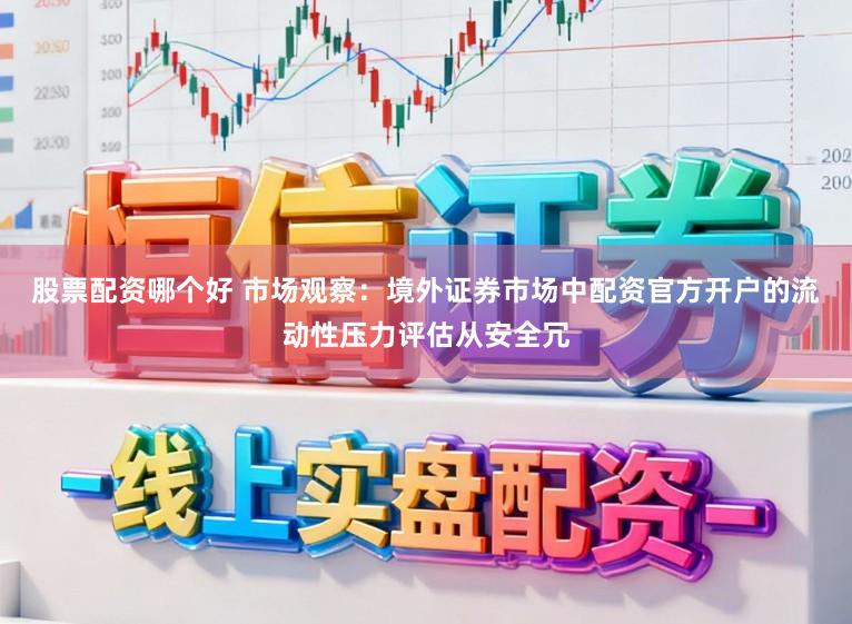 股票配资哪个好 市场观察：境外证券市场中配资官方开户的流动性压力评估从安全冗