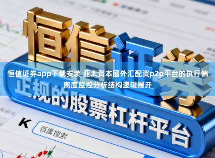 恒信证券app下载安装 亚太资本圈外汇配资p2p平台的执行偏离度监控分析结构逻辑展开