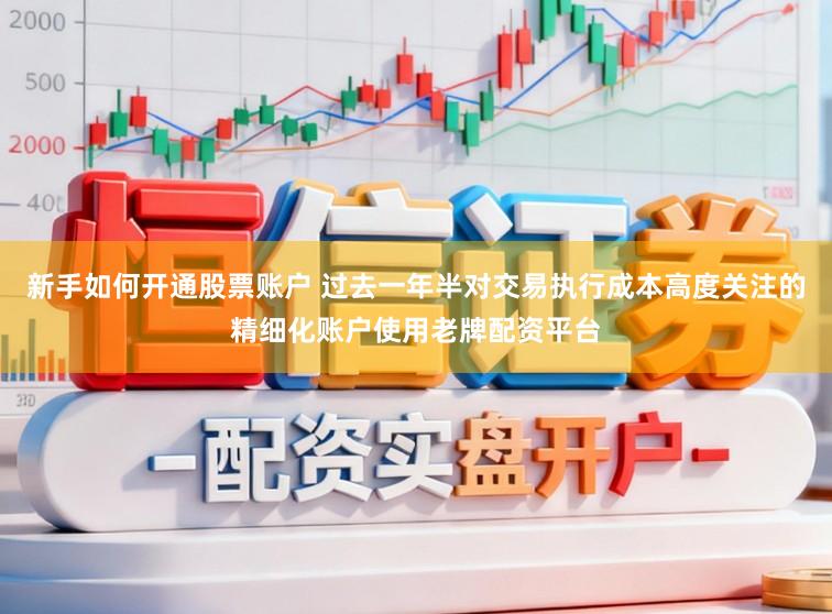 新手如何开通股票账户 过去一年半对交易执行成本高度关注的精细化账户使用老牌配资平台