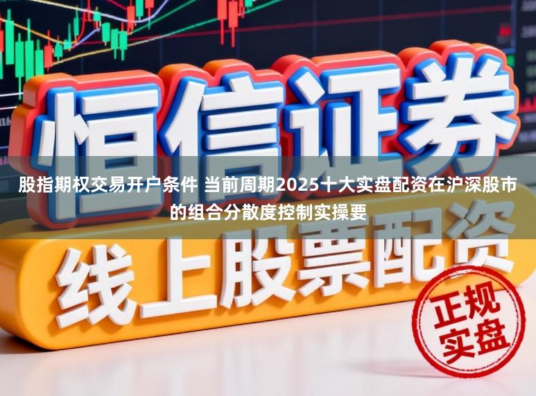 股指期权交易开户条件 当前周期2025十大实盘配资在沪深股市的组合分散度控制实操要