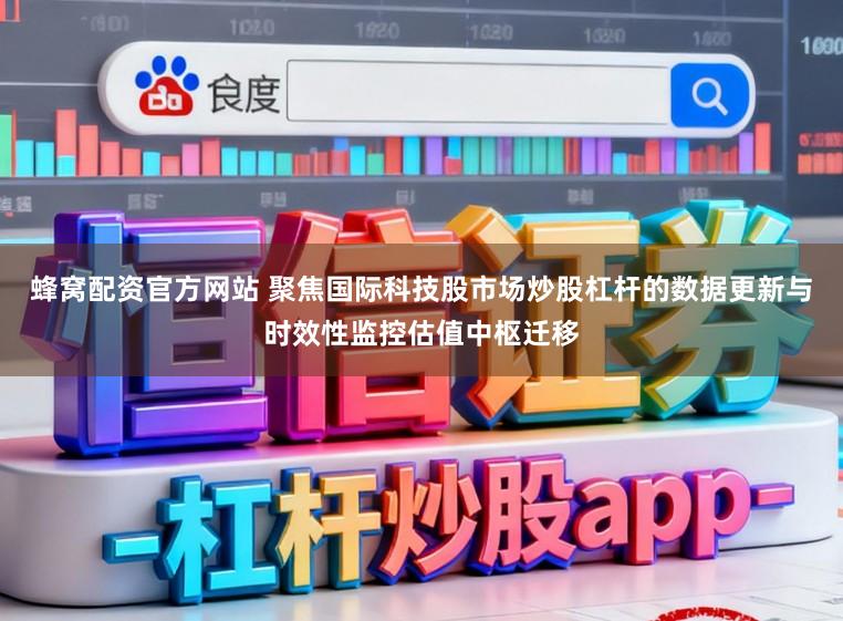 蜂窝配资官方网站 聚焦国际科技股市场炒股杠杆的数据更新与时效性监控估值中枢迁移