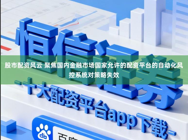 股市配资风云 聚焦国内金融市场国家允许的配资平台的自动化风控系统对策略失效