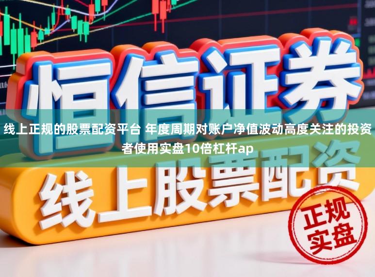 线上正规的股票配资平台 年度周期对账户净值波动高度关注的投资者使用实盘10倍杠杆ap