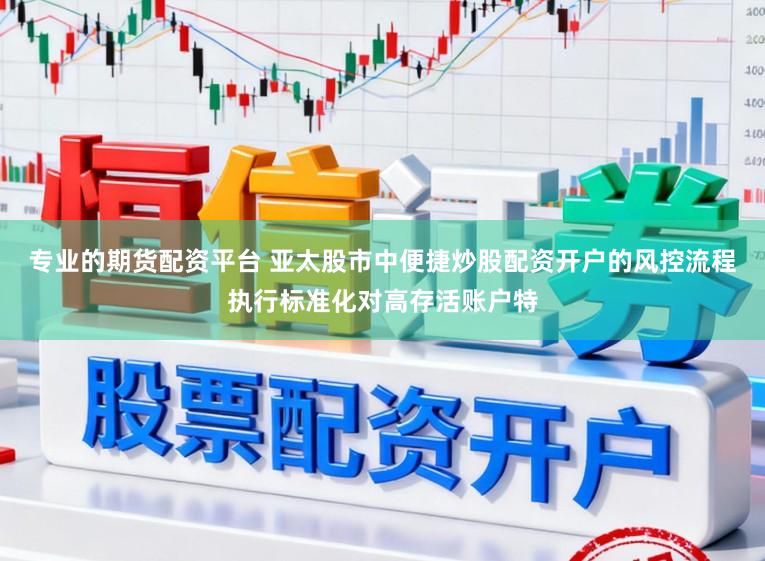 专业的期货配资平台 亚太股市中便捷炒股配资开户的风控流程执行标准化对高存活账户特