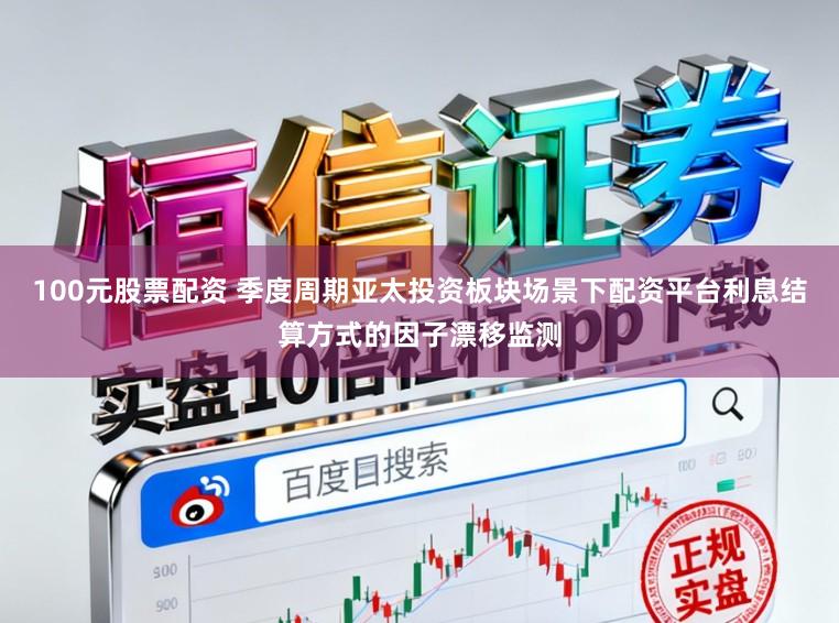 100元股票配资 季度周期亚太投资板块场景下配资平台利息结算方式的因子漂移监测