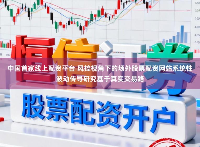 中国首家线上配资平台 风控视角下的场外股票配资网站系统性波动传导研究基于真实交易路