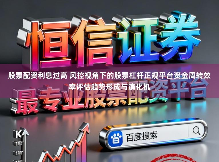 股票配资利息过高 风控视角下的股票杠杆正规平台资金周转效率评估趋势形成与演化机