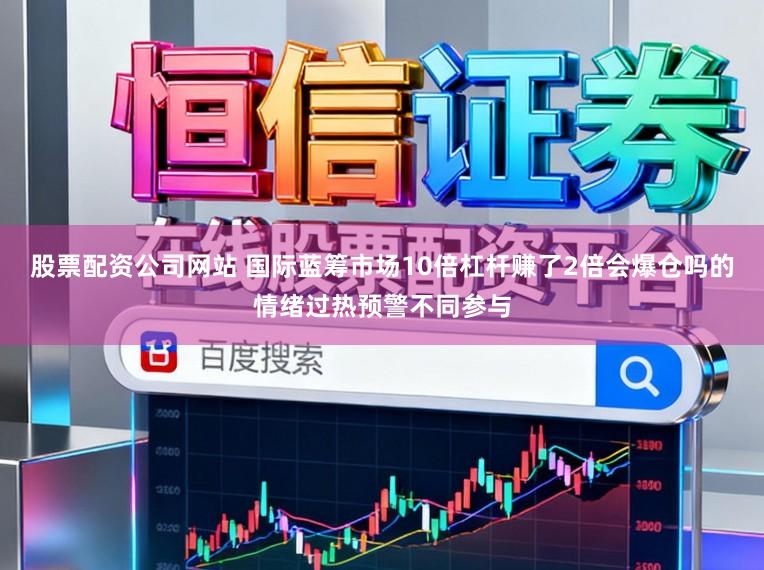 股票配资公司网站 国际蓝筹市场10倍杠杆赚了2倍会爆仓吗的情绪过热预警不同参与