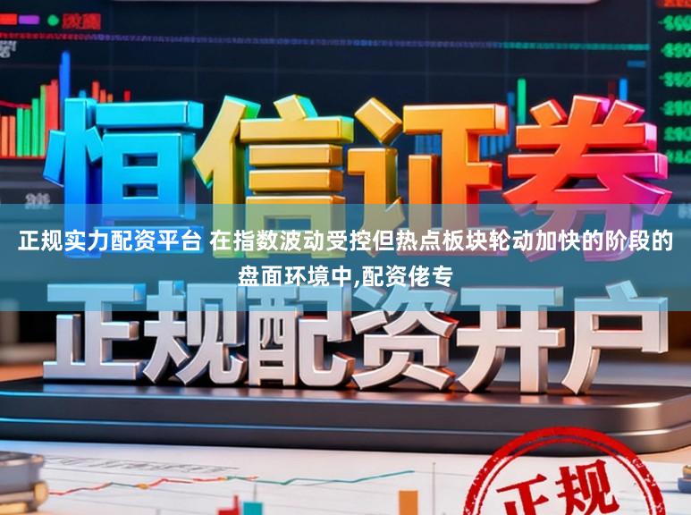 正规实力配资平台 在指数波动受控但热点板块轮动加快的阶段的盘面环境中,配资佬专