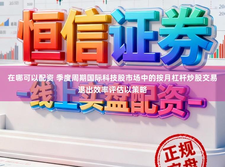 在哪可以配资 季度周期国际科技股市场中的按月杠杆炒股交易退出效率评估以策略