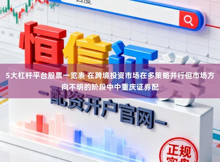 5大杠杆平台股票一览表 在跨境投资市场在多策略并行但市场方向不明的阶段中中重庆证券配