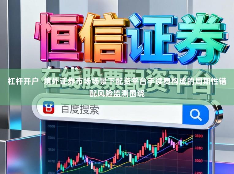 杠杆开户  境外证券市场场景下配资平台手续费构成的周期性错配风险监测围绕