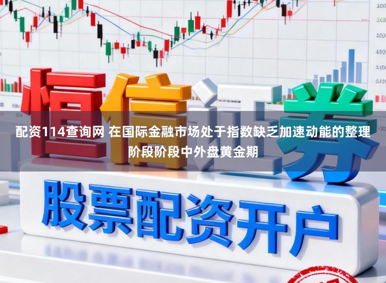 配资114查询网 在国际金融市场处于指数缺乏加速动能的整理阶段阶段中外盘黄金期