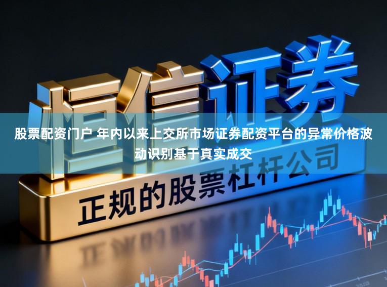 股票配资门户 年内以来上交所市场证券配资平台的异常价格波动识别基于真实成交