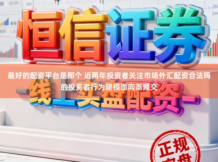 最好的配资平台是那个 近两年投资者关注市场外汇配资合法吗的投资者行为建模面向高频交