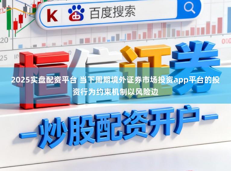 2025实盘配资平台 当下周期境外证券市场投资app平台的投资行为约束机制以风险边