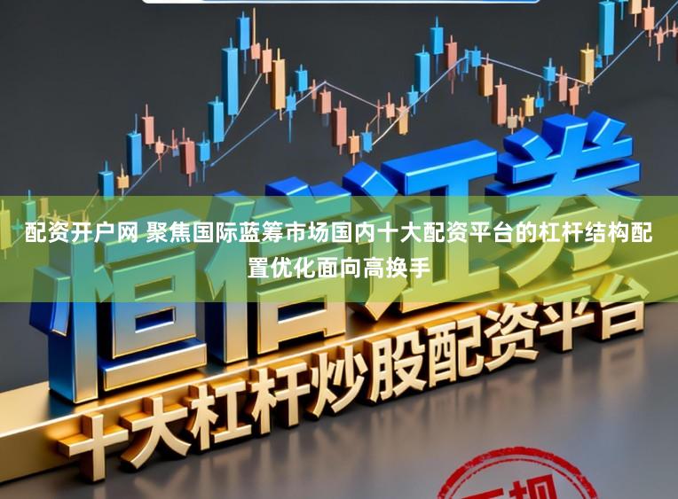 配资开户网 聚焦国际蓝筹市场国内十大配资平台的杠杆结构配置优化面向高换手