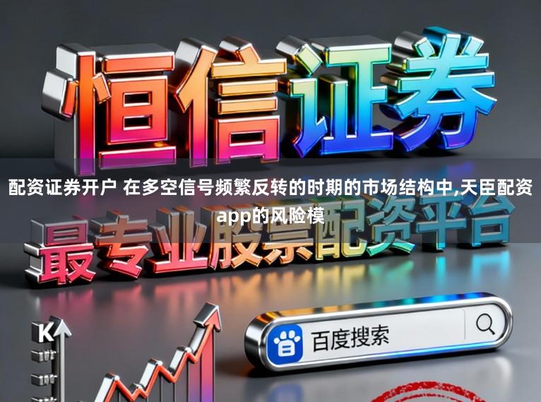 配资证券开户 在多空信号频繁反转的时期的市场结构中,天臣配资app的风险模