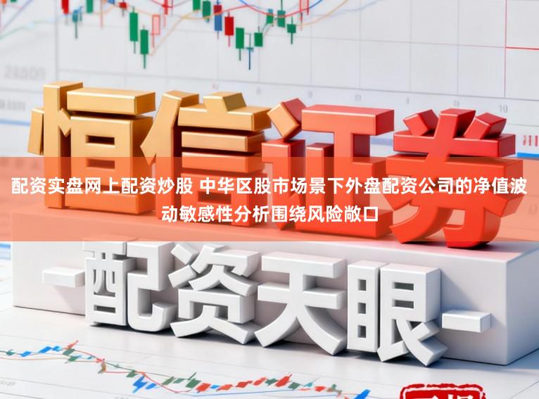 配资实盘网上配资炒股 中华区股市场景下外盘配资公司的净值波动敏感性分析围绕风险敞口