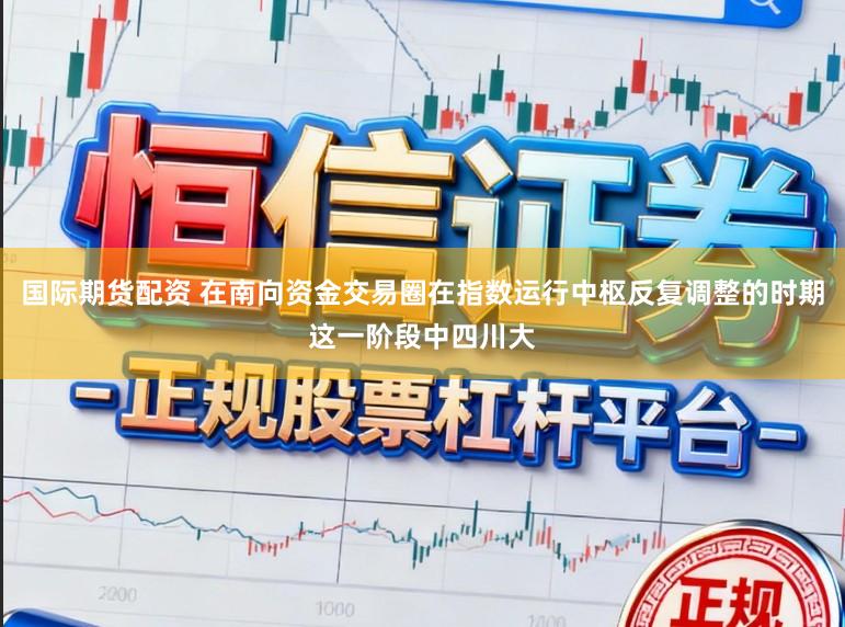 国际期货配资 在南向资金交易圈在指数运行中枢反复调整的时期这一阶段中四川大