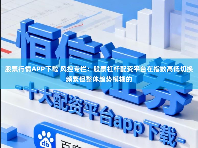 股票行情APP下载 风控专栏：股票杠杆配资平台在指数高低切换频繁但整体趋势模糊的
