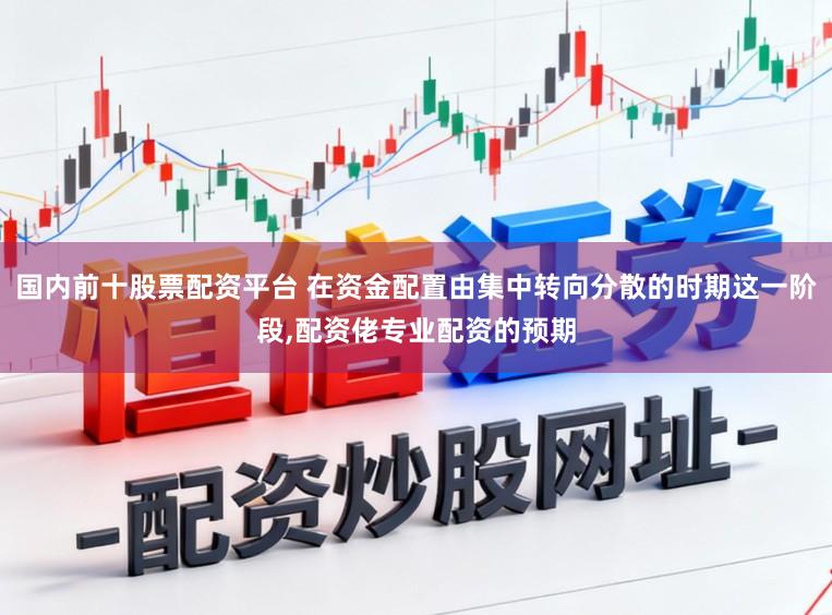 国内前十股票配资平台 在资金配置由集中转向分散的时期这一阶段,配资佬专业配资的预期