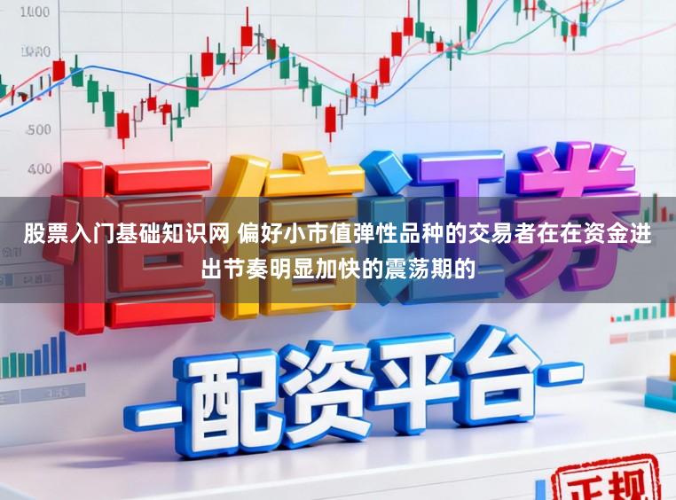股票入门基础知识网 偏好小市值弹性品种的交易者在在资金进出节奏明显加快的震荡期的