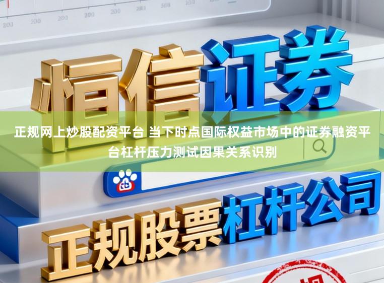正规网上炒股配资平台 当下时点国际权益市场中的证券融资平台杠杆压力测试因果关系识别