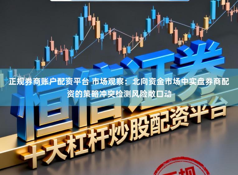 正规券商账户配资平台 市场观察：北向资金市场中实盘券商配资的策略冲突检测风险敞口动