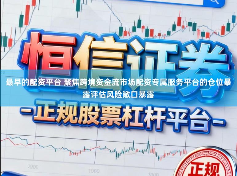 最早的配资平台 聚焦跨境资金流市场配资专属服务平台的仓位暴露评估风险敞口暴露