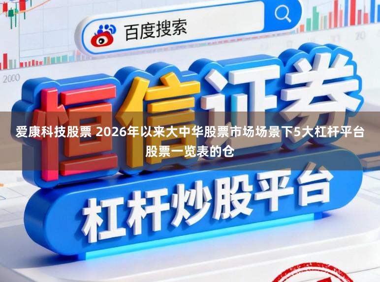 爱康科技股票 2026年以来大中华股票市场场景下5大杠杆平台股票一览表的仓