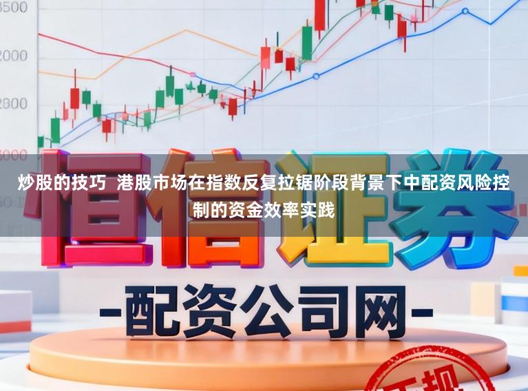 炒股的技巧  港股市场在指数反复拉锯阶段背景下中配资风险控制的资金效率实践