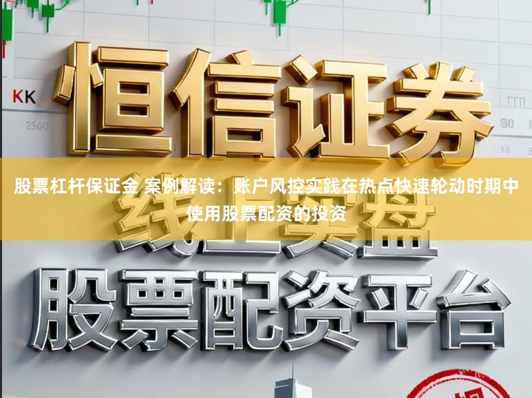 股票杠杆保证金 案例解读：账户风控实践在热点快速轮动时期中使用股票配资的投资