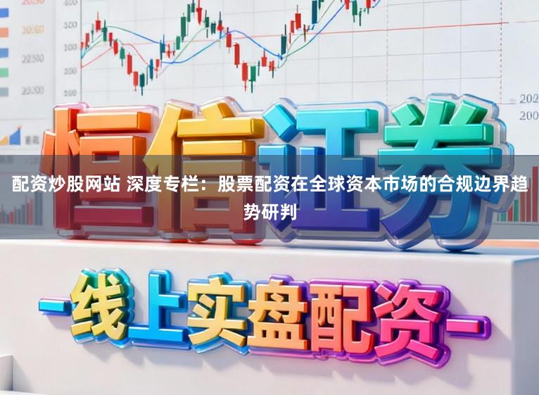 配资炒股网站 深度专栏：股票配资在全球资本市场的合规边界趋势研判