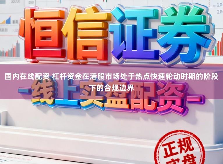 国内在线配资 杠杆资金在港股市场处于热点快速轮动时期的阶段下的合规边界