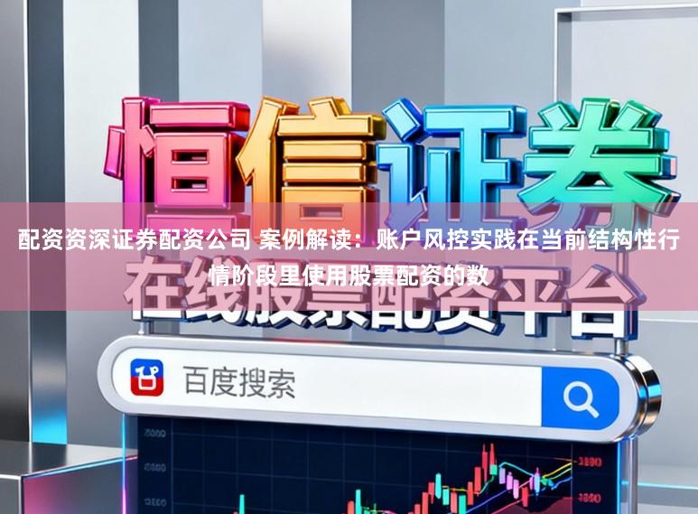 配资资深证券配资公司 案例解读：账户风控实践在当前结构性行情阶段里使用股票配资的数