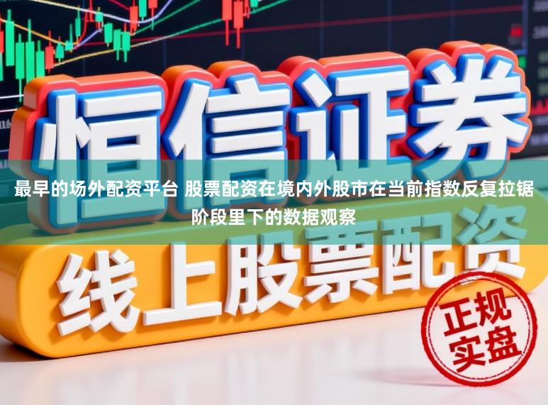 最早的场外配资平台 股票配资在境内外股市在当前指数反复拉锯阶段里下的数据观察