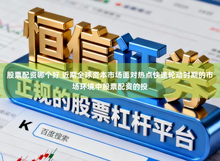 股票配资哪个好 近期全球资本市场面对热点快速轮动时期的市场环境中股票配资的投