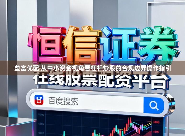 垒富优配 从中小资金视角看杠杆炒股的合规边界操作指引