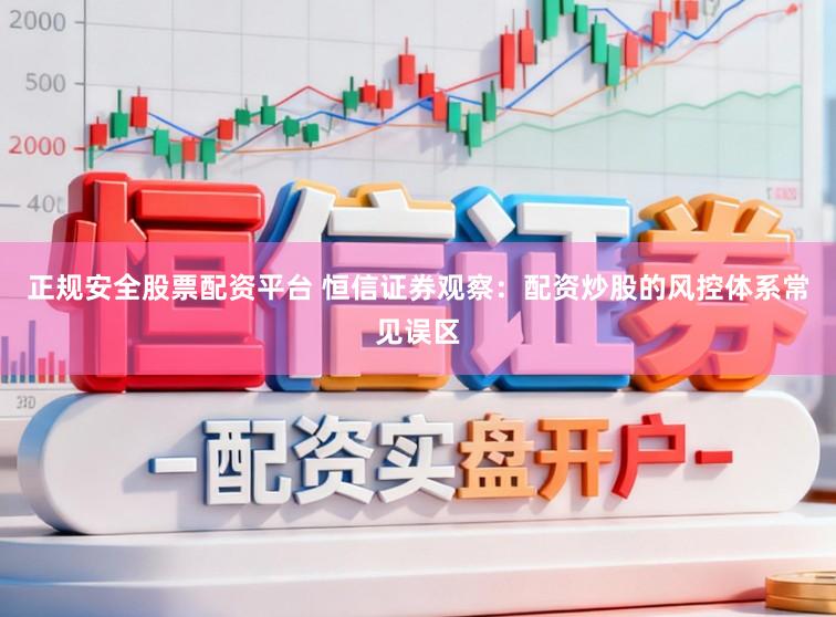 正规安全股票配资平台 恒信证券观察：配资炒股的风控体系常见误区
