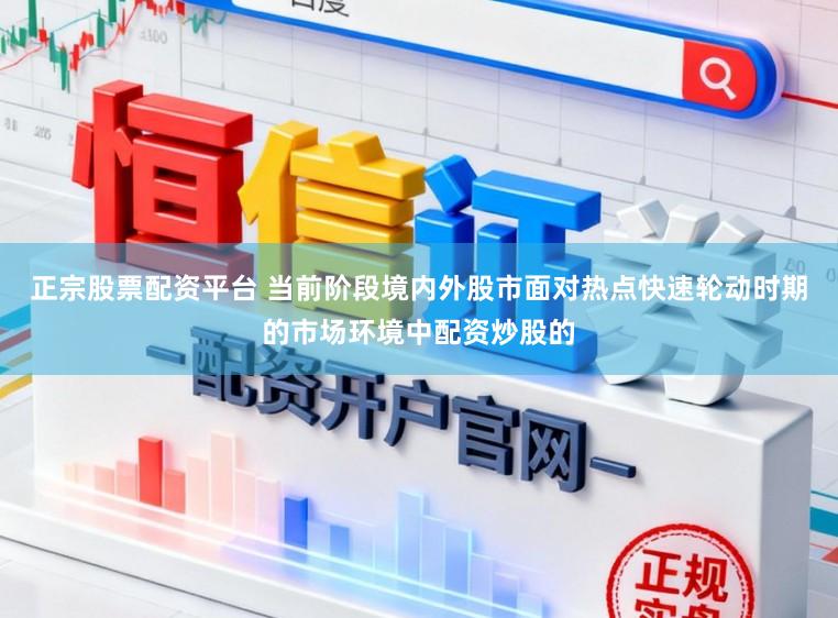 正宗股票配资平台 当前阶段境内外股市面对热点快速轮动时期的市场环境中配资炒股的