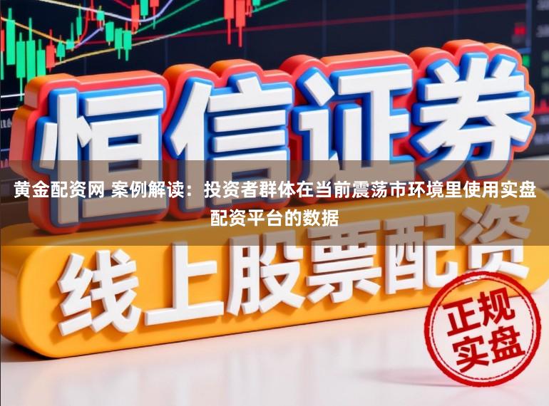 黄金配资网 案例解读：投资者群体在当前震荡市环境里使用实盘配资平台的数据