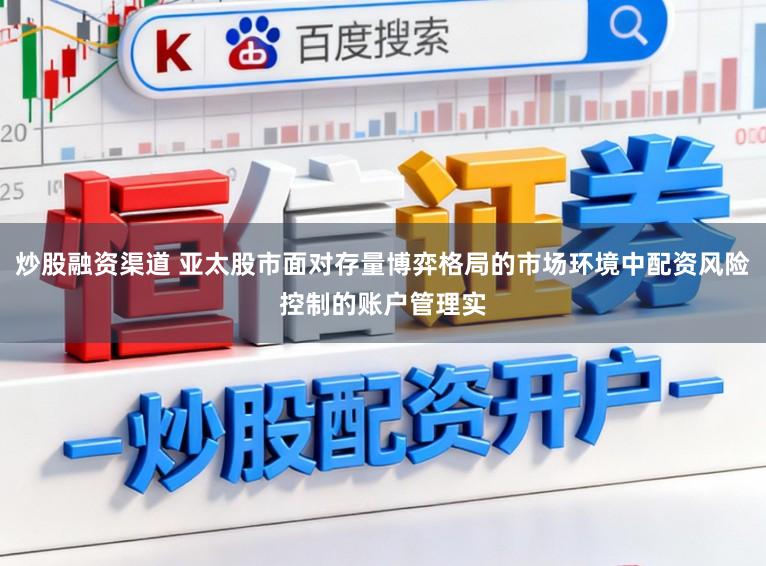 炒股融资渠道 亚太股市面对存量博弈格局的市场环境中配资风险控制的账户管理实