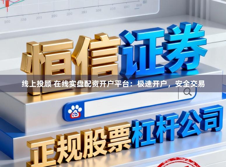 线上投顾 在线实盘配资开户平台：极速开户，安全交易