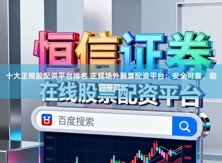 十大正规股配资平台排名 正规场外股票配资平台：安全可靠，助您投资！