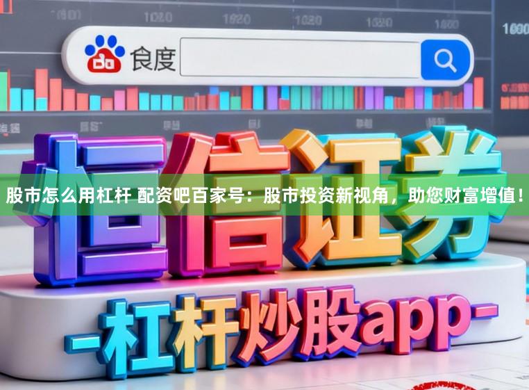 股市怎么用杠杆 配资吧百家号：股市投资新视角，助您财富增值！